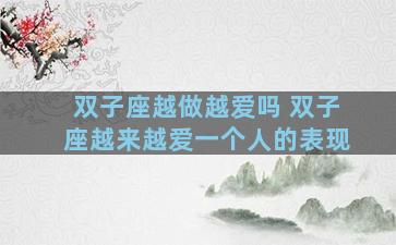 双子座越做越爱吗 双子座越来越爱一个人的表现